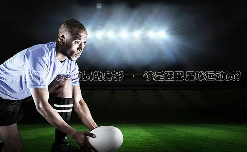 艾弗森代言的BB平台宇信科技探寻强巴足球运动员的身影——谁是强巴足球运动员？