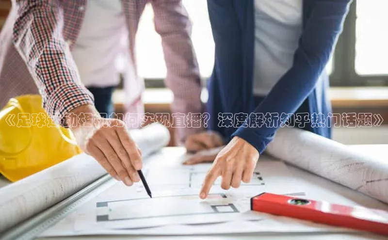 贝博官网下载app引力传媒《足球运动相机如何实现直播？深度解析知乎热门话题》