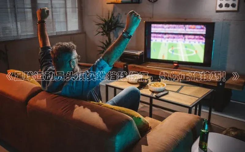 艾弗森贝博ballbet官网一径科技《足球运动员头顶实地挡球伤痛，教你正确技巧！》