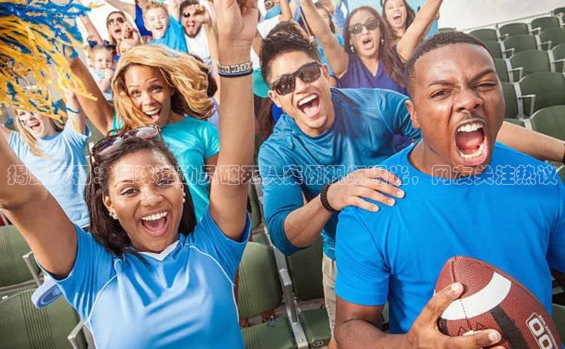 bb体育官网app下载百度 H5揭露真相：足球运动员砸死人案例视频曝光，网友关注热议