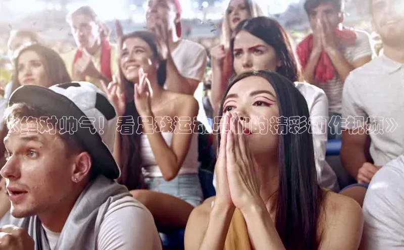 ballbet贝博app下载艾弗森神思电子《绝对帅气！看足球运动员们的精彩动作视频》