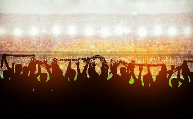 贝博APP体育网页字节跳动揭秘2021年足球运动员知名度最高的排行榜揭晓