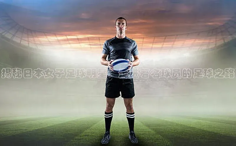 贝博艾佛森代言赛富乐斯揭秘日本女子足球明星：走进著名球员的足球之路