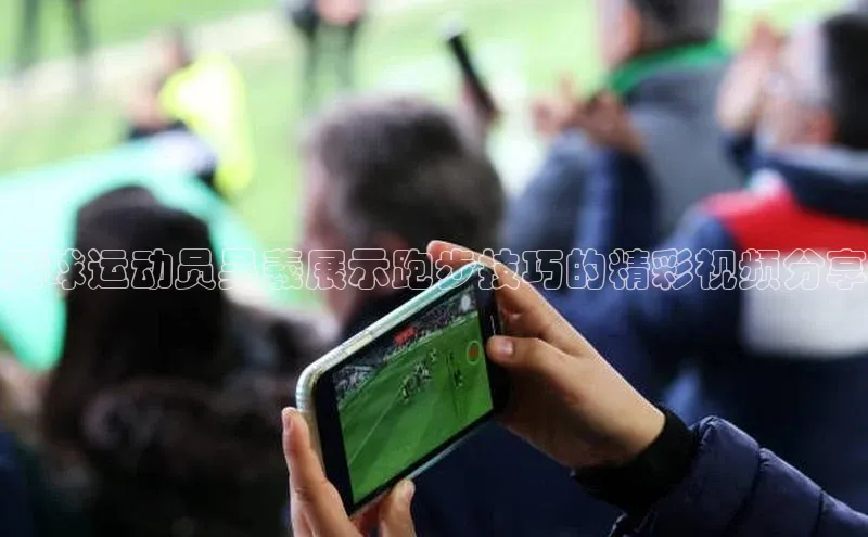 BB贝博艾弗森官方网站百度游戏足球运动员吴羲展示跑步技巧的精彩视频分享
