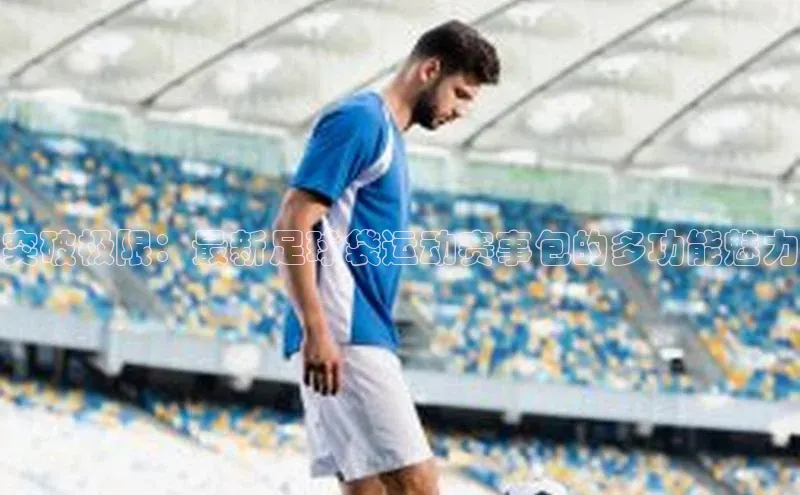 贝博 艾弗森轻美电器突破极限：最新足球袋运动赛事包的多功能魅力