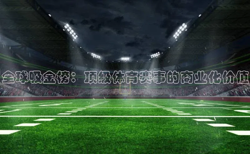 贝博bb平台体育网页版如流全球吸金榜：顶级体育赛事的商业化价值