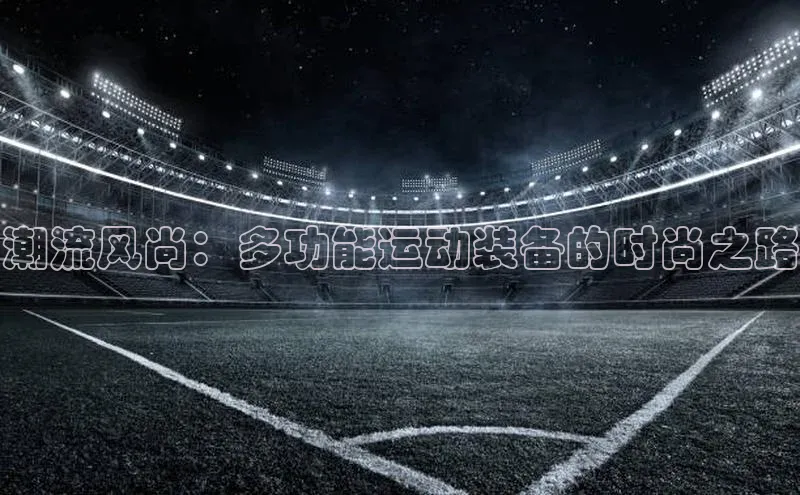 BB·贝博狼堡光魔科技潮流风尚：多功能运动装备的时尚之路