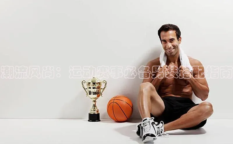 BB贝博ballbet登录入口彩讯股份潮流风尚：运动赛事必备男装搭配指南