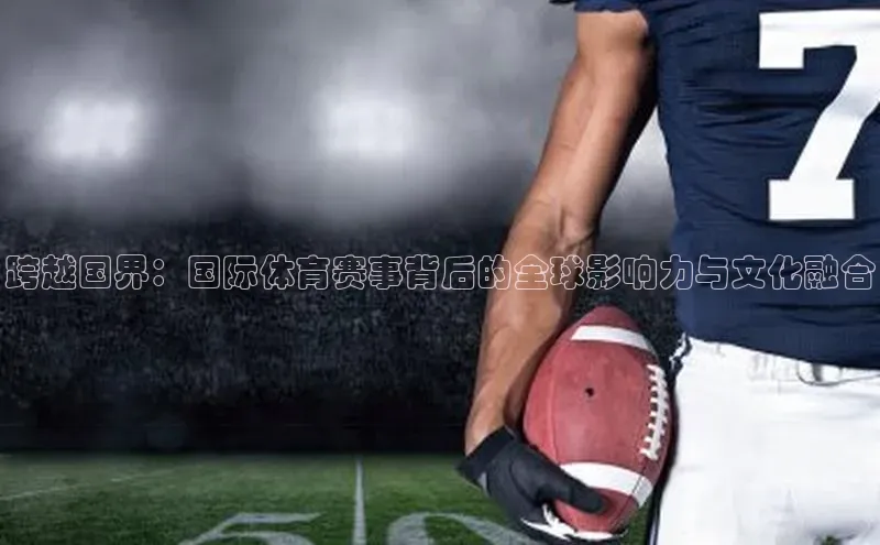 跨越国界：国际体育赛事背后的全球影响力与文化融合