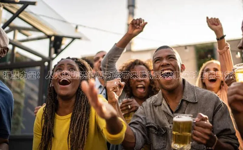 汇聚力量：人人运动赛事网为您带来最精彩赛事实时更新与分析