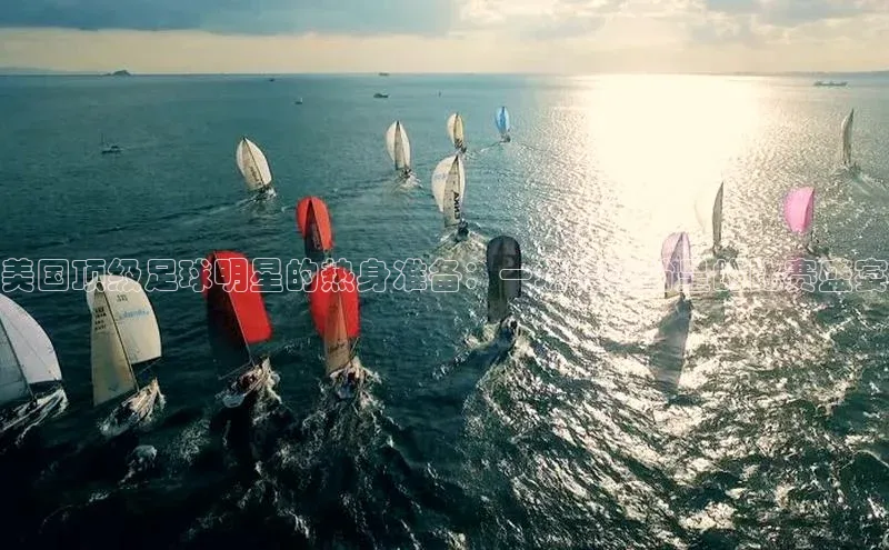 美国顶级足球明星的热身准备：一场精彩纷呈的比赛盛宴