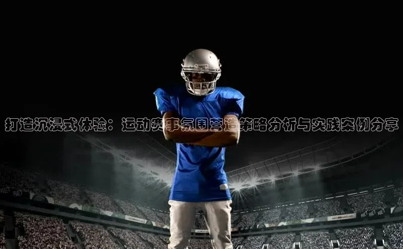 打造沉浸式体验：运动赛事氛围营造策略分析与实践案例分享