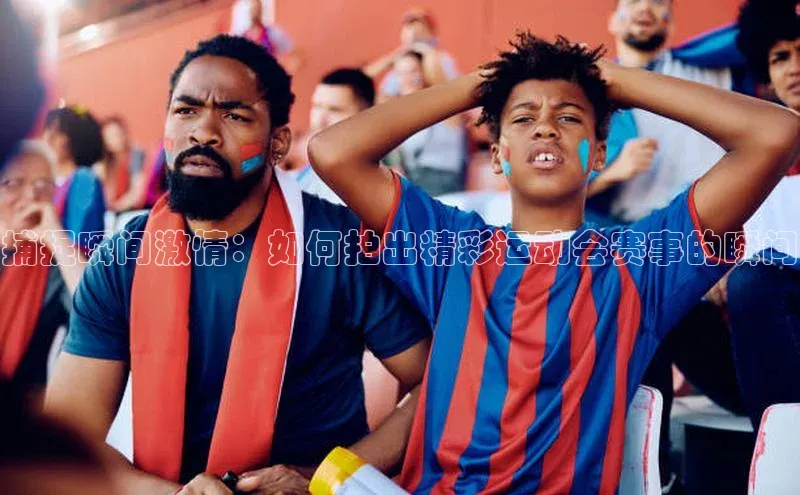 捕捉瞬间激情：如何拍出精彩运动会赛事的瞬间