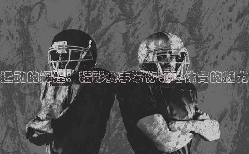 运动的辉煌：精彩赛事带你领略体育的魅力