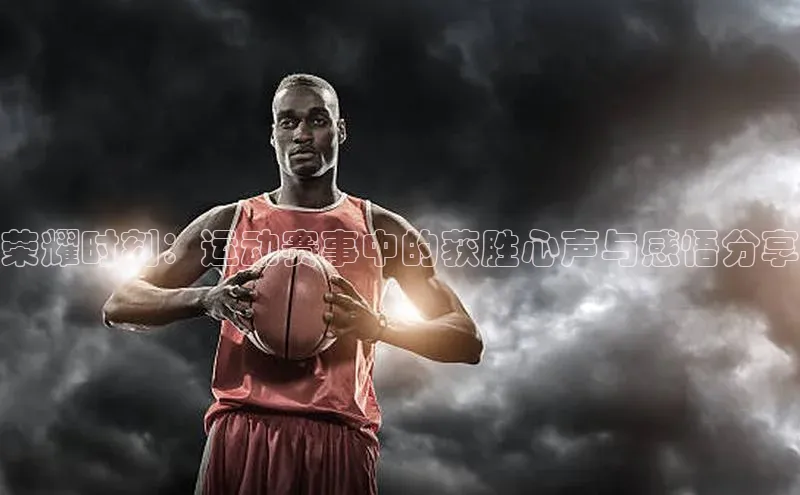 荣耀时刻：运动赛事中的获胜心声与感悟分享