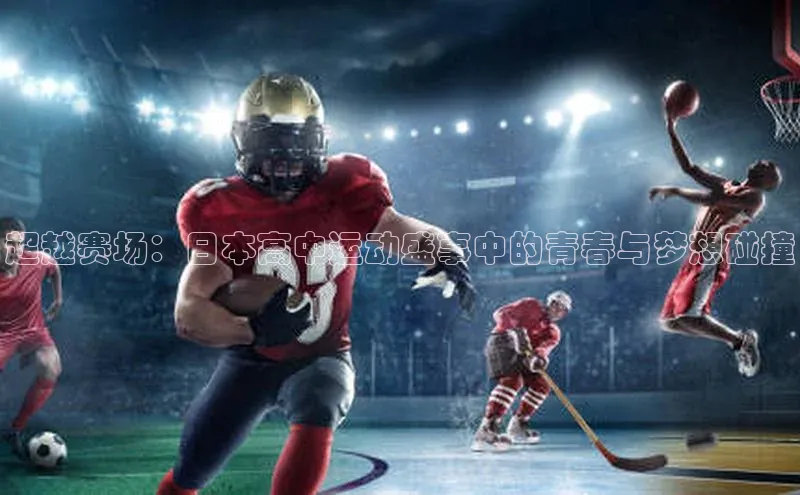 超越赛场：日本高中运动盛事中的青春与梦想碰撞