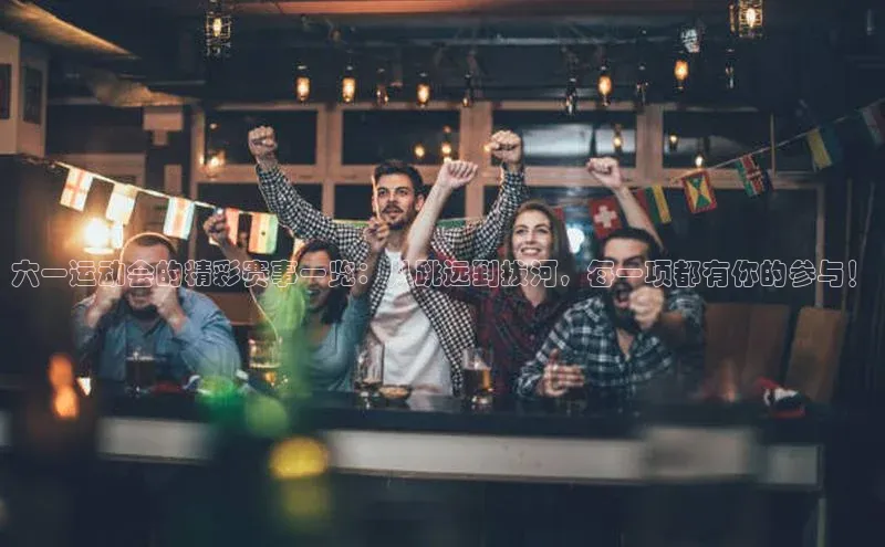 六一运动会的精彩赛事一览：从跳远到拔河，每一项都有你的参与！