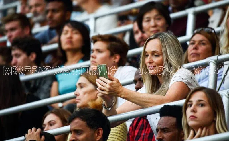 网球运动经典赛事回顾与分析：顶级对决的永恒魅力